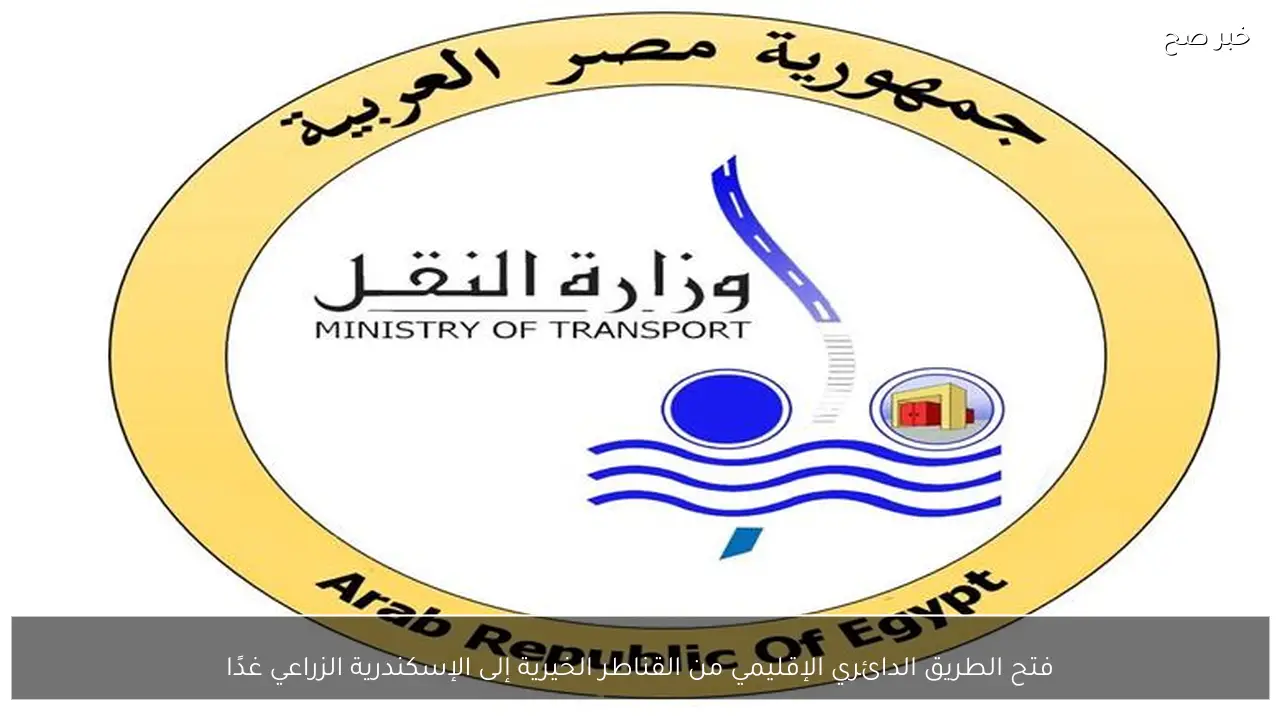 فتح الطريق الدائري الإقليمي من القناطر الخيرية إلى الإسكندرية الزراعي غدًا