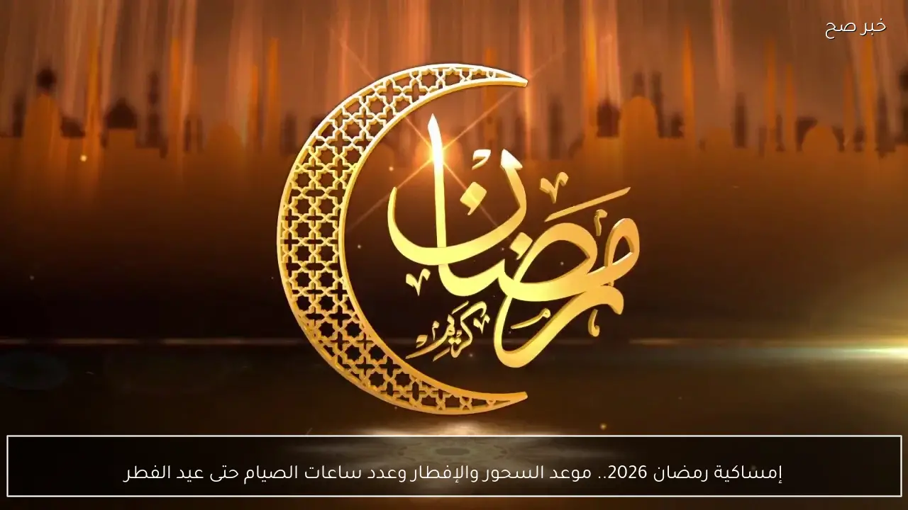 إمساكية رمضان 2026.. موعد السحور والإفطار وعدد ساعات الصيام حتى عيد الفطر
