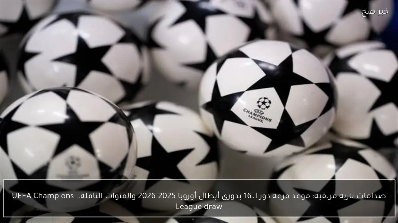 صدامات نارية مرتقبة: موعد قرعة دور الـ16 بدوري أبطال أوروبا 2025-2026 والقنوات الناقلة.. UEFA Champions League draw