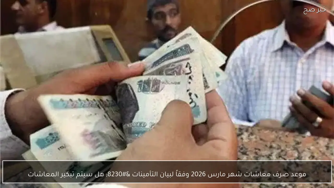 موعد صرف معاشات شهر مارس 2026 وفقاً لبيان التأمينات … هل سيتم تبكير المعاشات