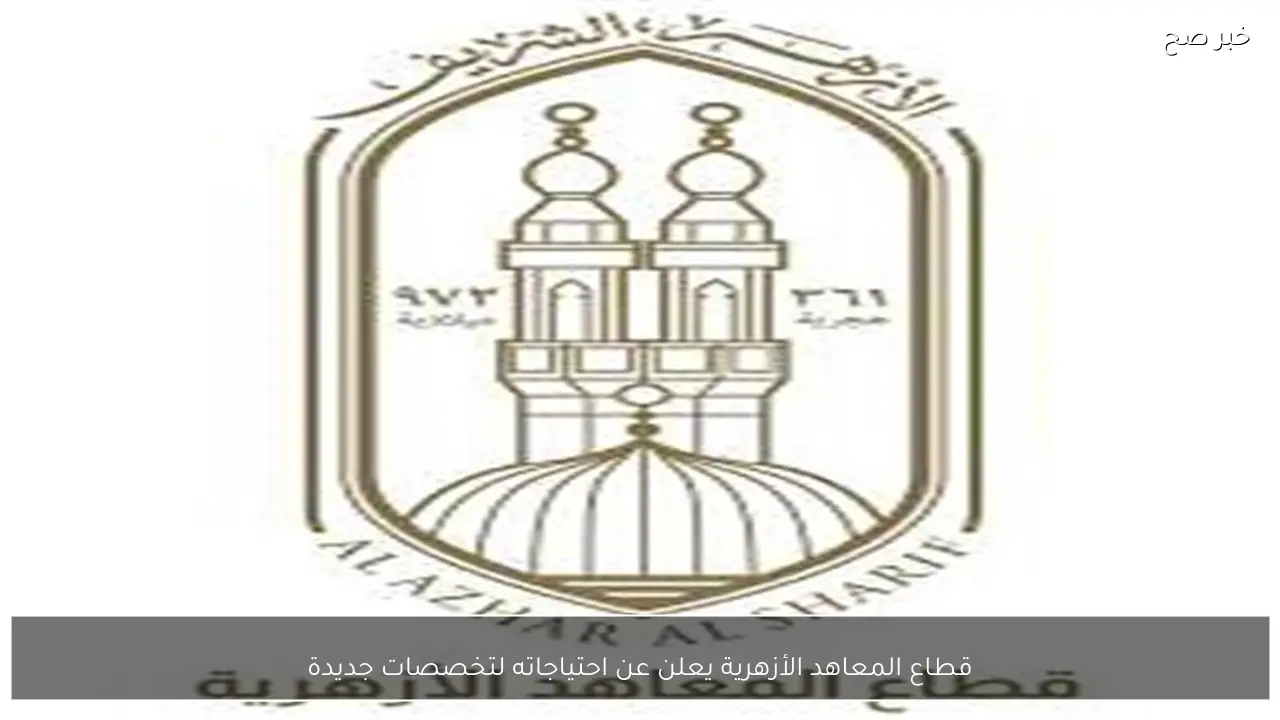 قطاع المعاهد الأزهرية يعلن عن احتياجاته لتخصصات جديدة