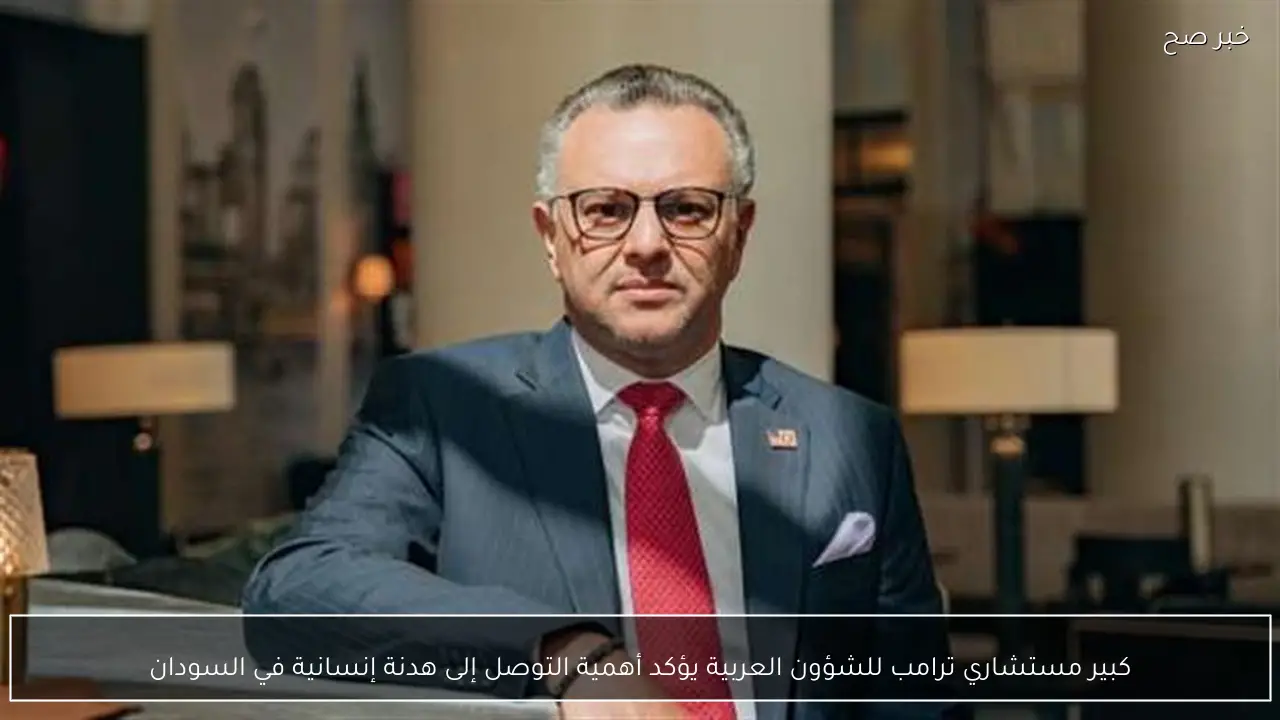 كبير مستشاري ترامب للشؤون العربية يؤكد أهمية التوصل إلى هدنة إنسانية في السودان