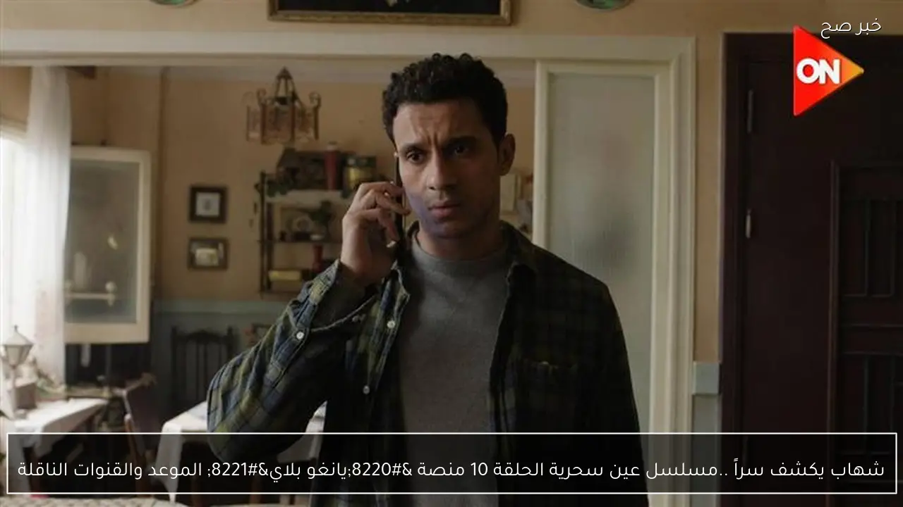 شهاب يكشف سراً ..مسلسل عين سحرية الحلقة 10 منصة “يانغو بلاي” الموعد والقنوات الناقلة