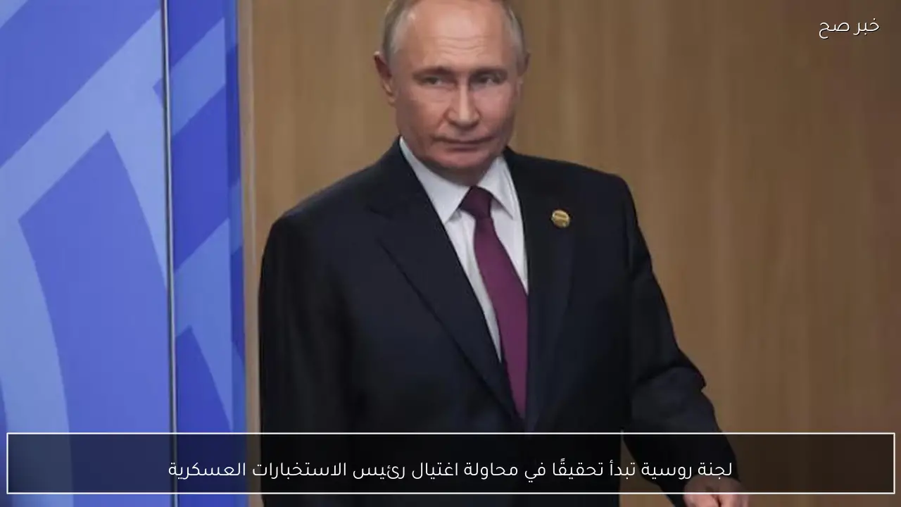 لجنة روسية تبدأ تحقيقًا في محاولة اغتيال رئيس الاستخبارات العسكرية