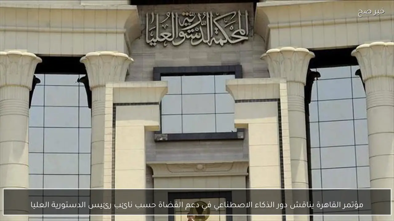 مؤتمر القاهرة يناقش دور الذكاء الاصطناعي في دعم القضاة حسب نائب رئيس الدستورية العليا