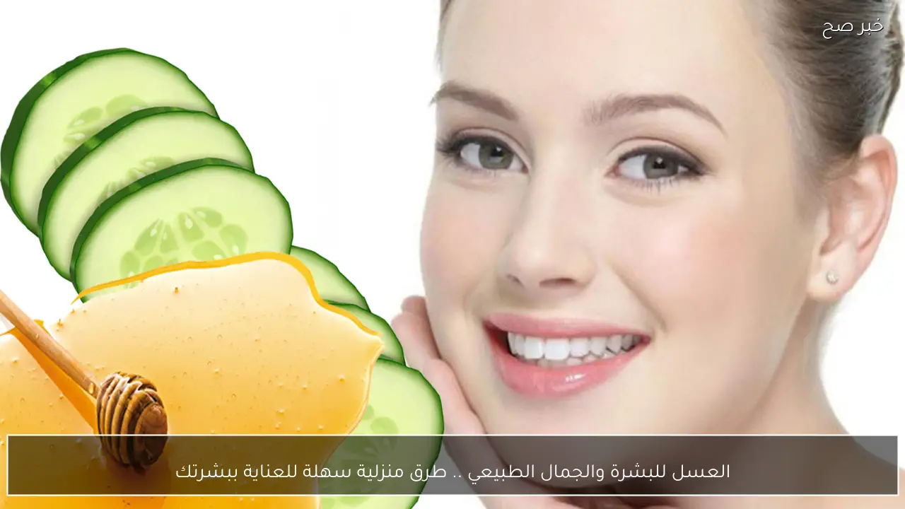 العسل للبشرة والجمال الطبيعي .. طرق منزلية سهلة للعناية ببشرتك