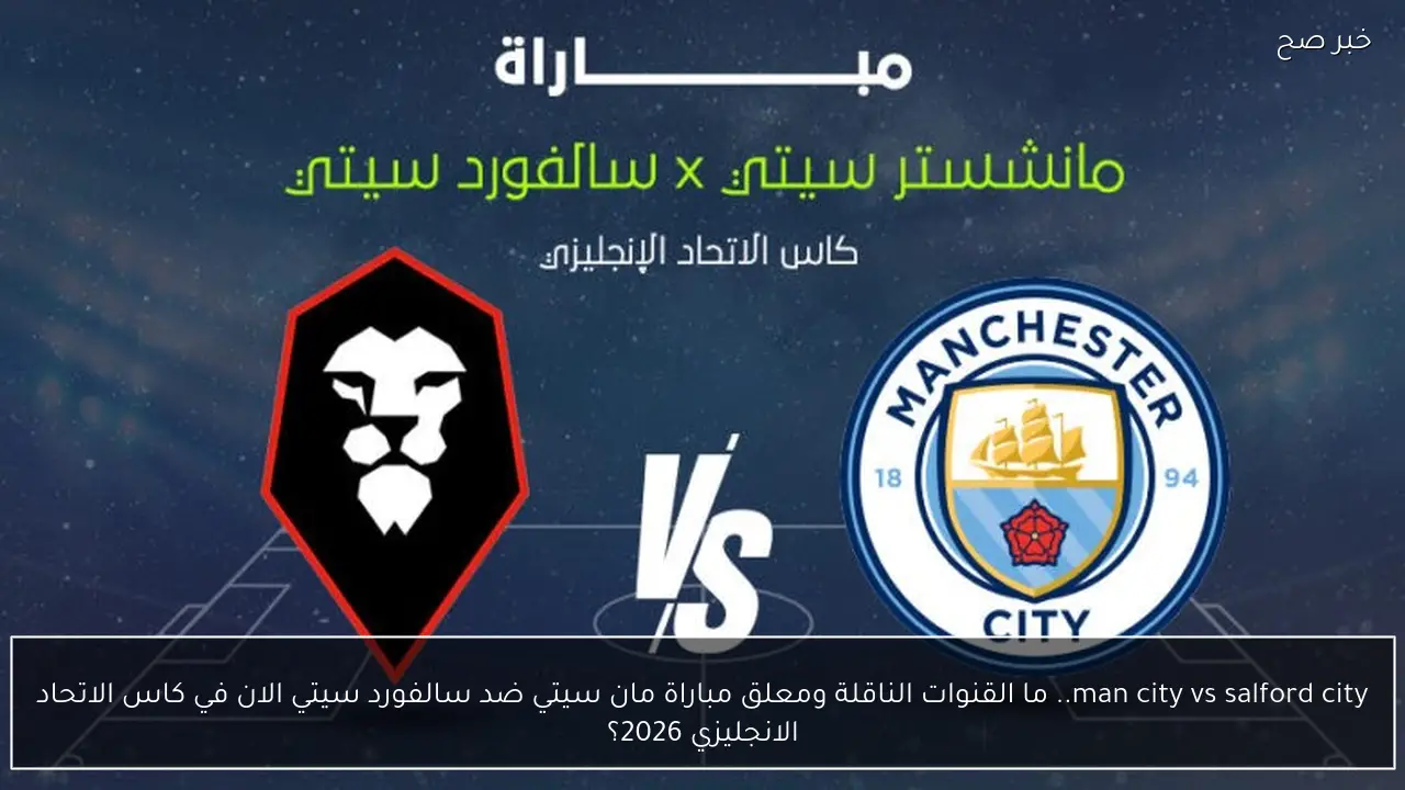 man city vs salford city.. ما القنوات الناقلة ومعلق مباراة مان سيتي ضد سالفورد سيتي الان في كاس الاتحاد الانجليزي 2026؟