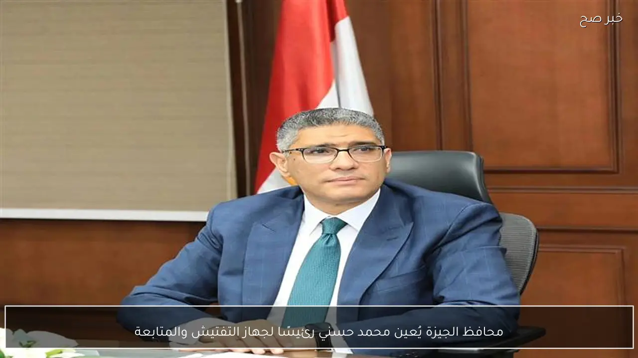 محافظ الجيزة يُعين محمد حسني رئيسًا لجهاز التفتيش والمتابعة