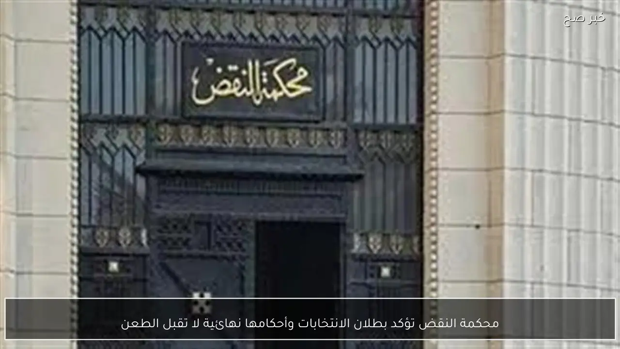 محكمة النقض تؤكد بطلان الانتخابات وأحكامها نهائية لا تقبل الطعن