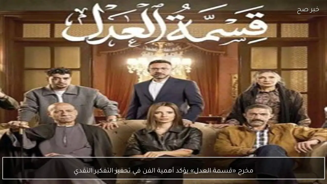 مخرج «قسمة العدل» يؤكد أهمية الفن في تحفيز التفكير النقدي