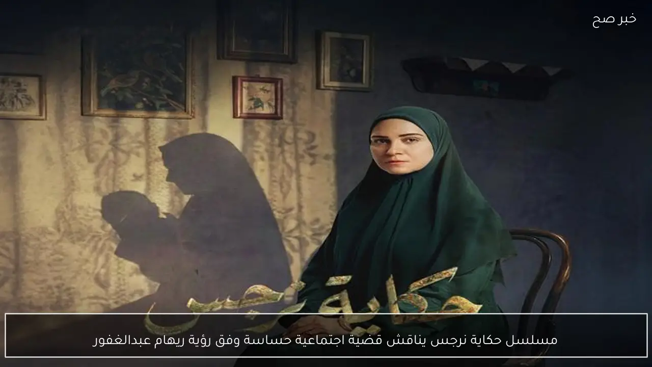 مسلسل حكاية نرجس يناقش قضية اجتماعية حساسة وفق رؤية ريهام عبدالغفور