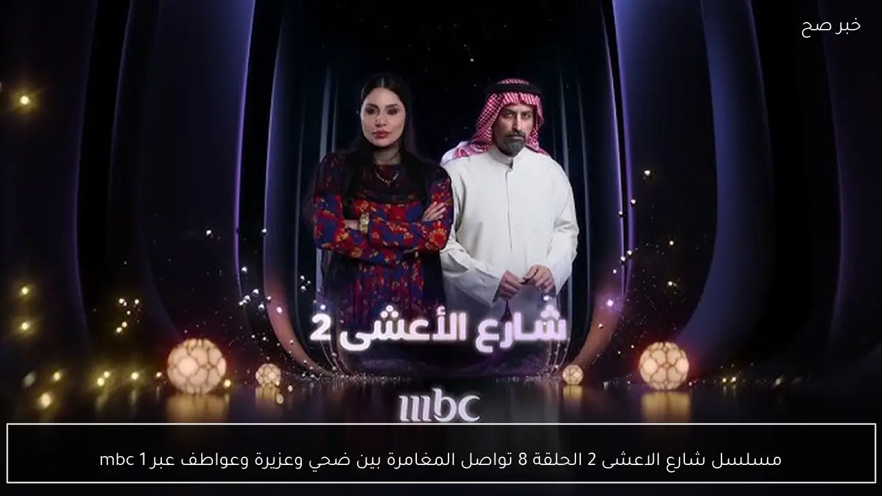 مسلسل شارع الاعشى 2 الحلقة 8 تواصل المغامرة بين ضحي وعزيرة وعواطف عبر mbc 1