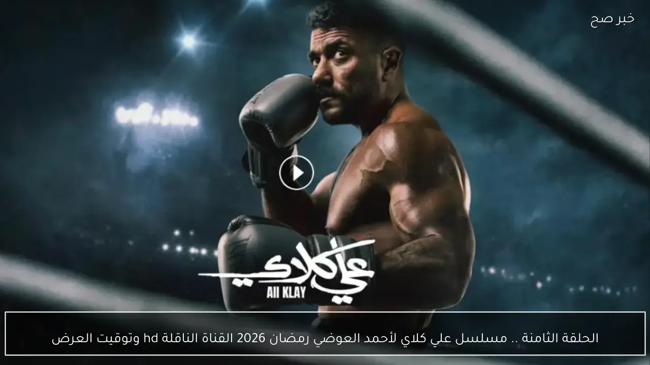 الحلقة الثامنة .. مسلسل علي كلاي 8 بطولة احمد العوضي رمضان 2026 القناة الناقلة hd ومواعيد العرض
