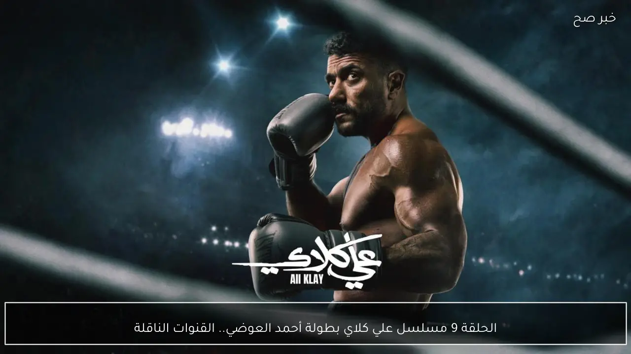 الحلقة 9 مسلسل علي كلاي بطولة أحمد العوضي.. القنوات الناقلة