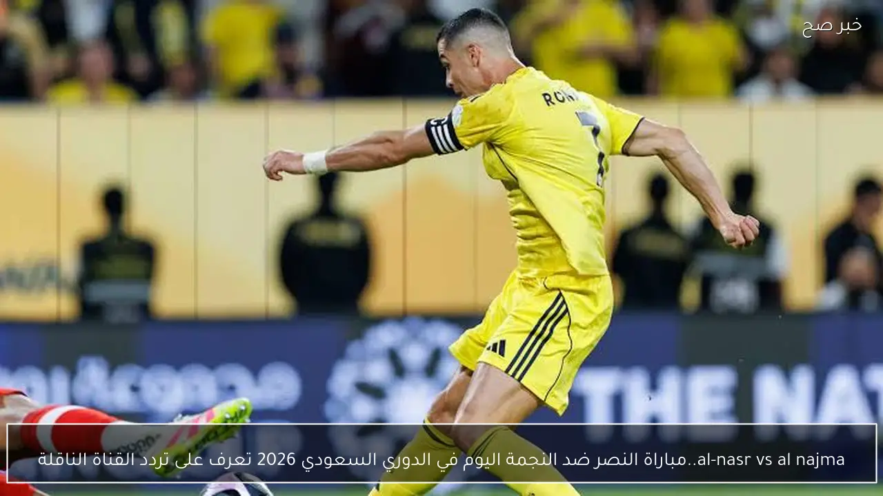 al-nasr vs al najma..مباراة النصر ضد النجمة اليوم في الدوري السعودي 2026 تعرف على تردد القناة الناقلة