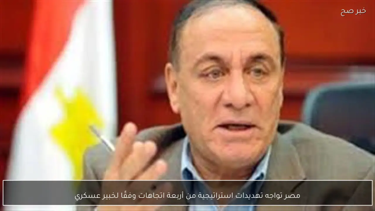 مصر تواجه تهديدات استراتيجية من أربعة اتجاهات وفقًا لخبير عسكري