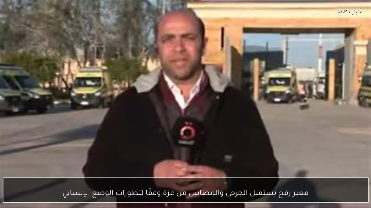 معبر رفح يستقبل الجرحى والمصابين من غزة وفقًا لتطورات الوضع الإنساني