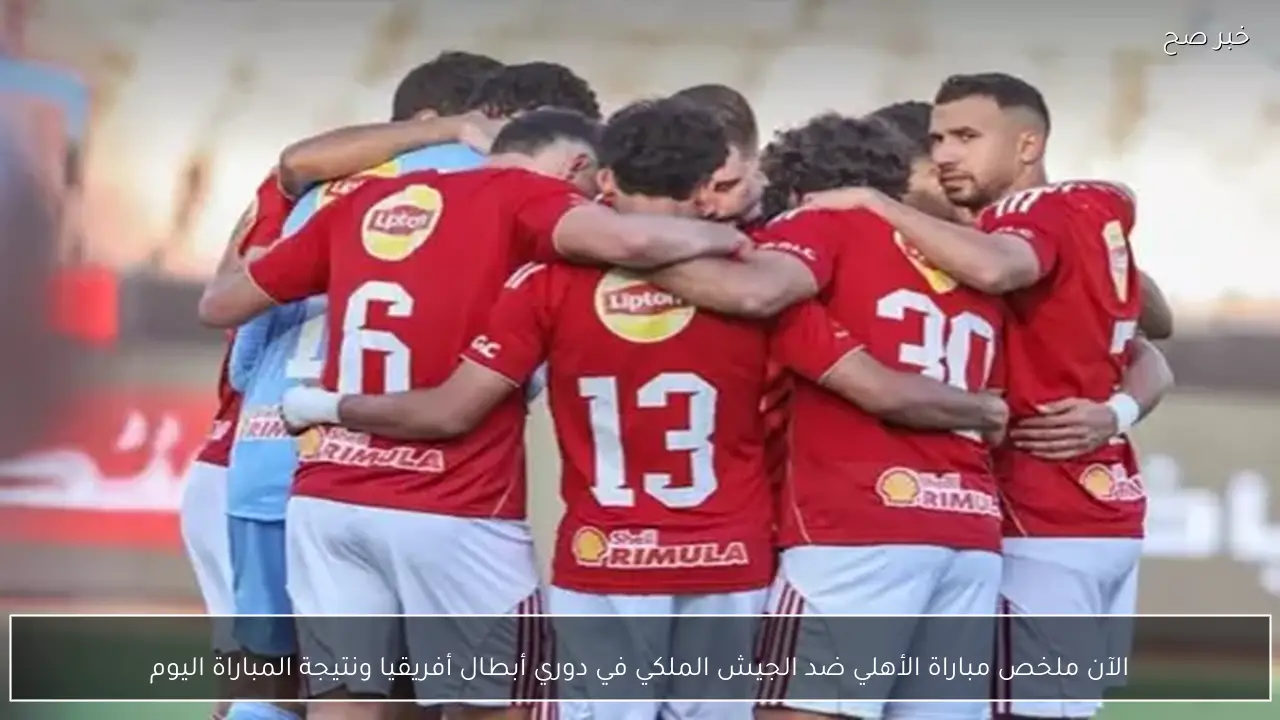 الآن ملخص مباراة الأهلي ضد الجيش الملكي في دوري أبطال أفريقيا ونتيجة المباراة اليوم