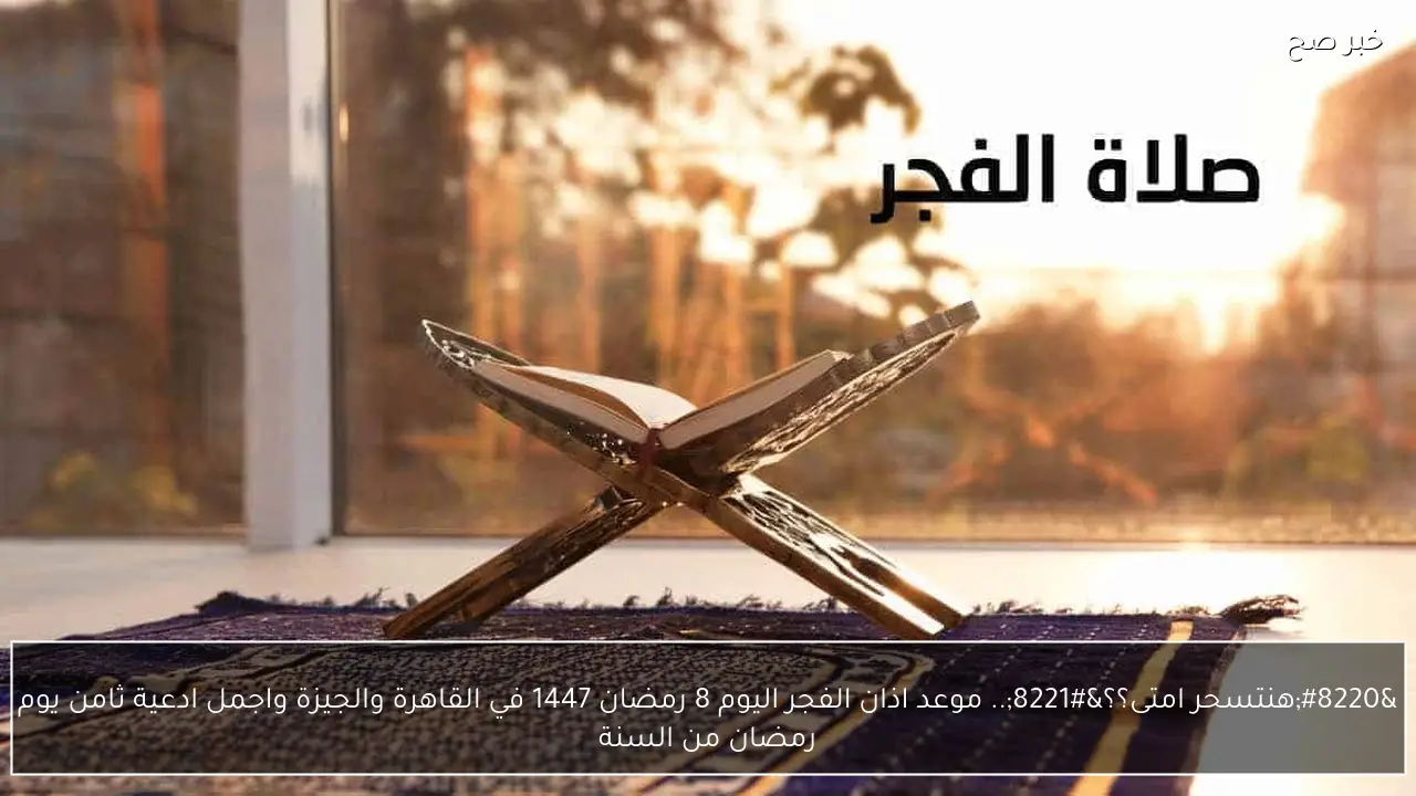 “هنتسحر امتى؟؟”.. موعد اذان الفجر اليوم 8 رمضان 1447 في القاهرة والجيزة واجمل ادعية ثامن يوم رمضان من السنة