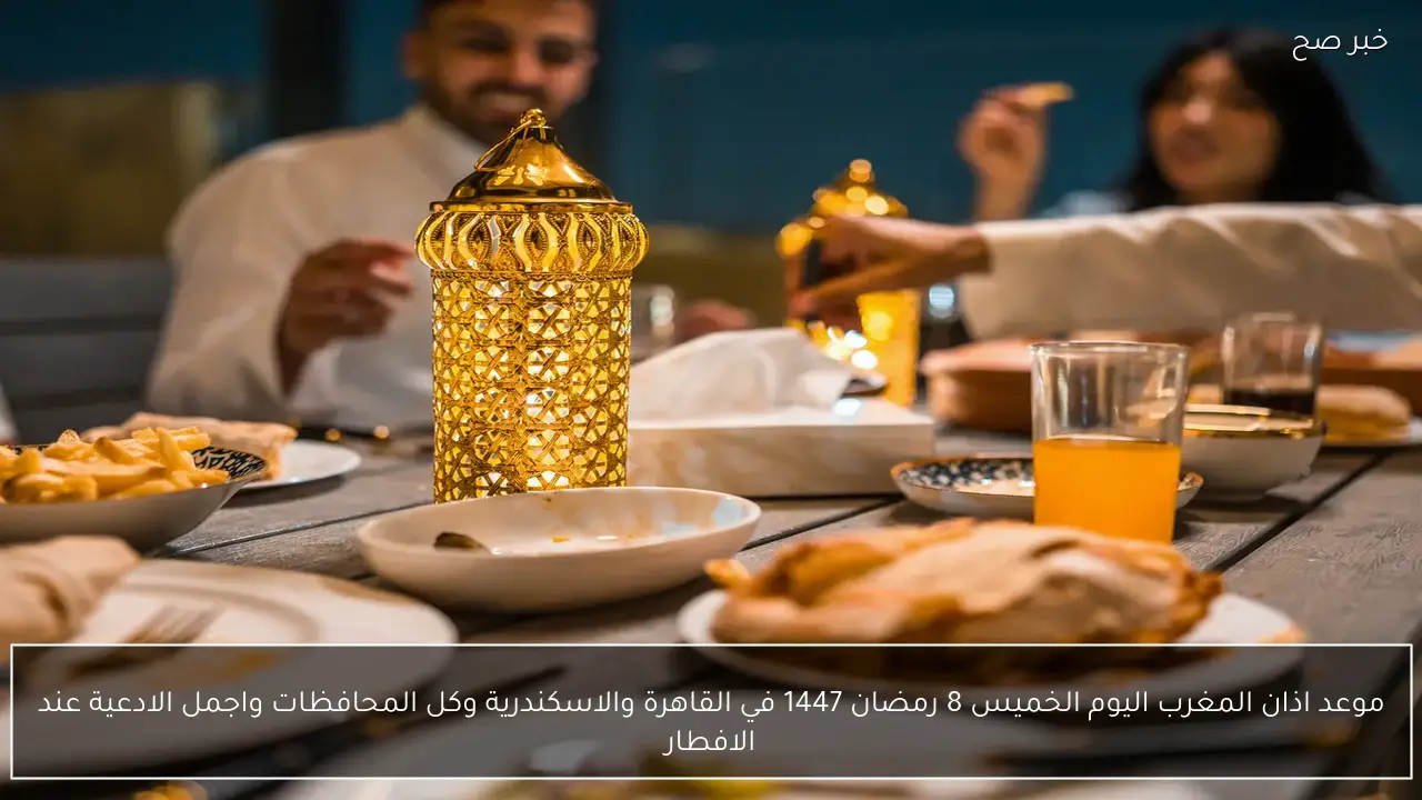 هنا موعد اذان المغرب اليوم الخميس 8 رمضان 1447 في القاهرة والاسكندرية وكل المحافظات واجمل الادعية عند الافطار