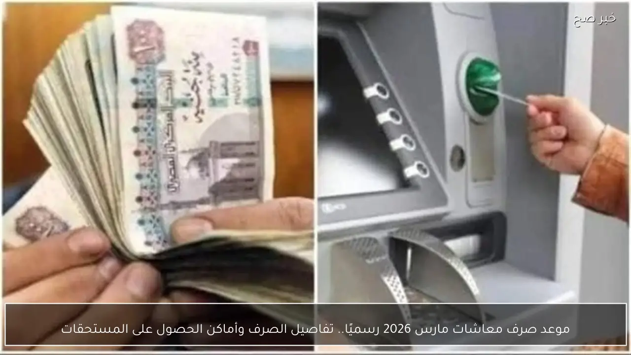 موعد صرف معاشات مارس 2026 رسميًا.. تفاصيل الصرف وأماكن الحصول على المستحقات