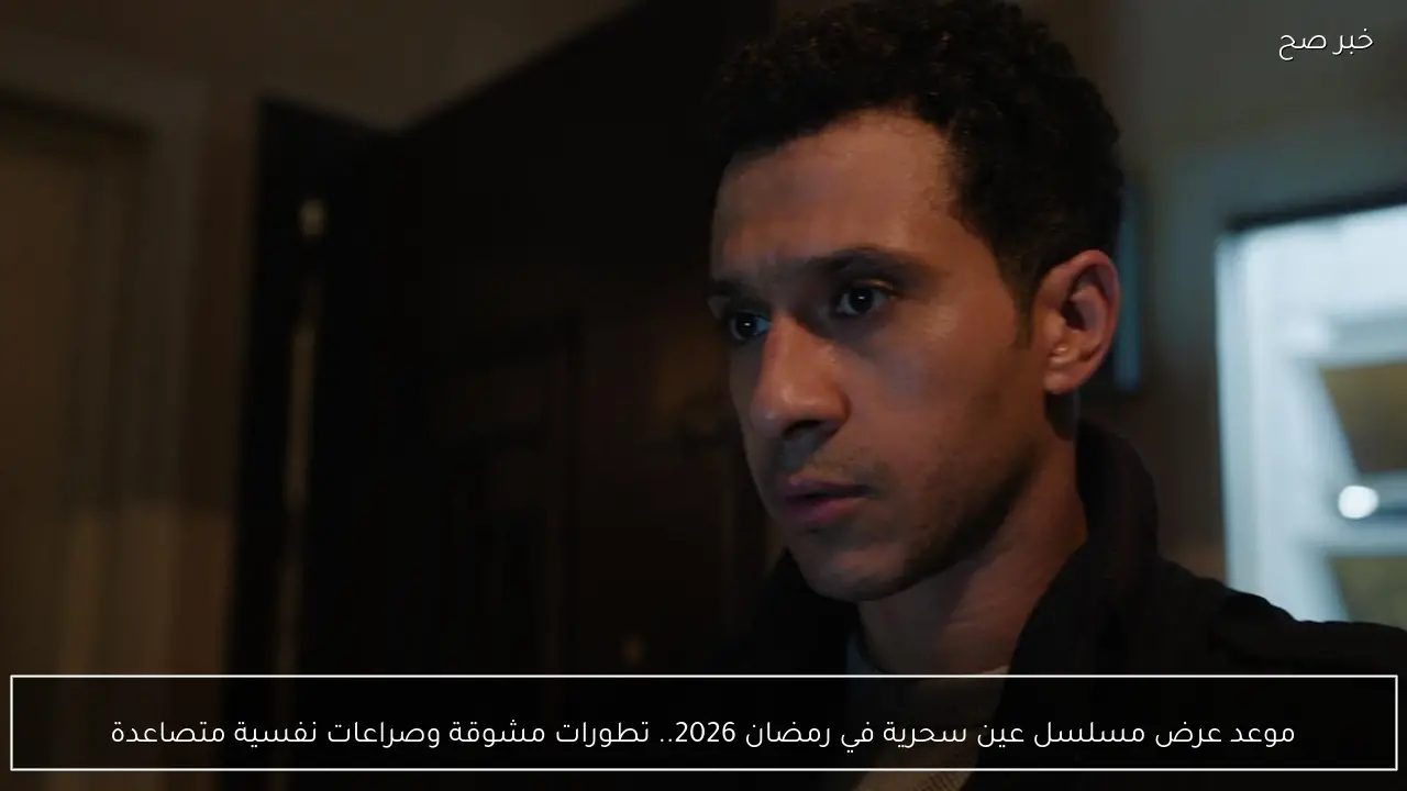 موعد عرض مسلسل عين سحرية في رمضان 2026.. تطورات مشوقة وصراعات نفسية متصاعدة