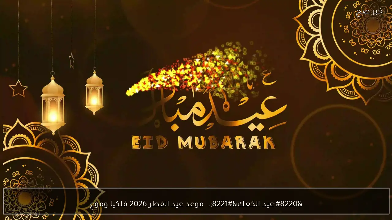 “عيد الكعك”.. موعد عيد الفطر 2026 فلكيا وموعد استطلاع هلال شوال