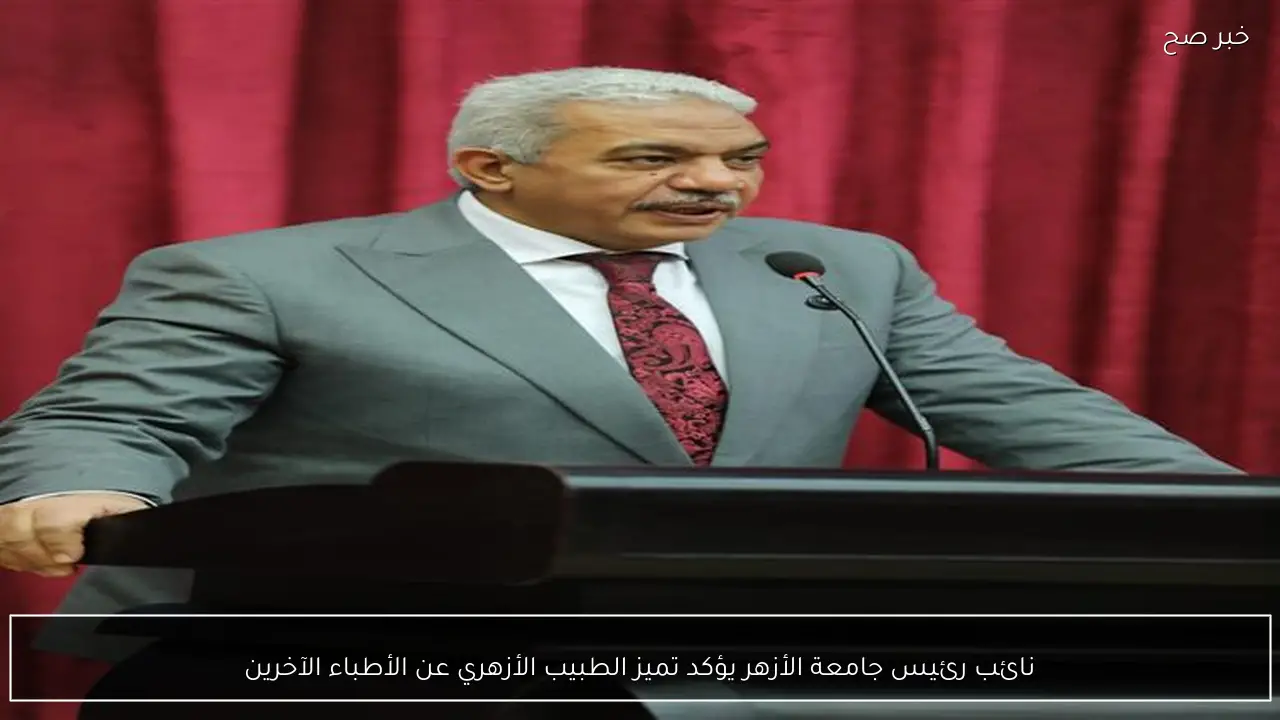نائب رئيس جامعة الأزهر يؤكد تميز الطبيب الأزهري عن الأطباء الآخرين