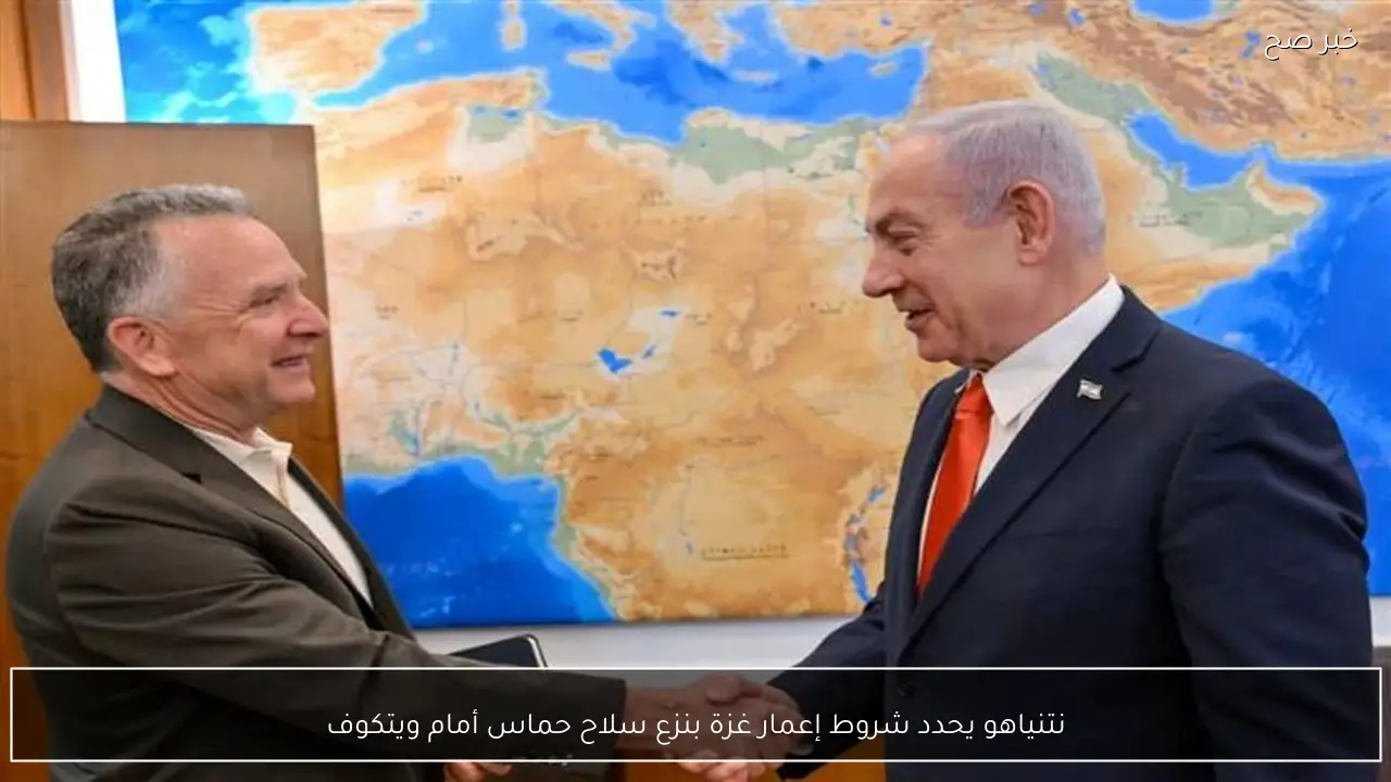 نتنياهو يحدد شروط إعمار غزة بنزع سلاح حماس أمام ويتكوف