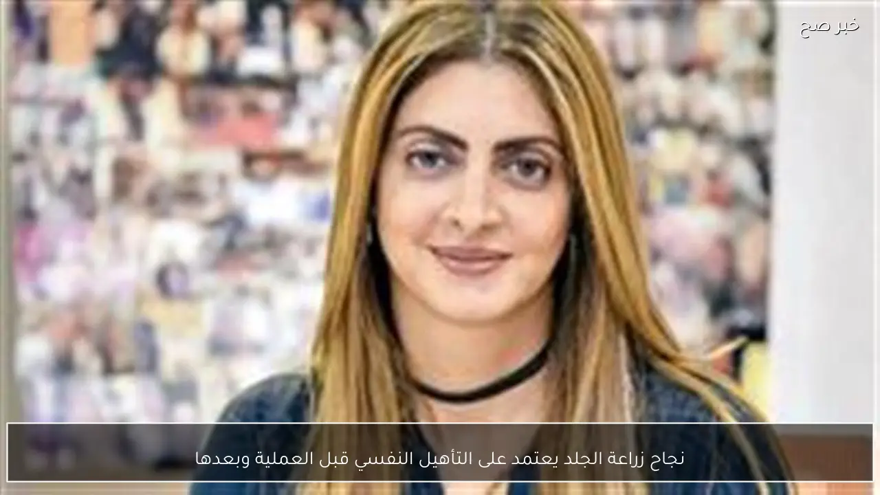 نجاح زراعة الجلد يعتمد على التأهيل النفسي قبل العملية وبعدها