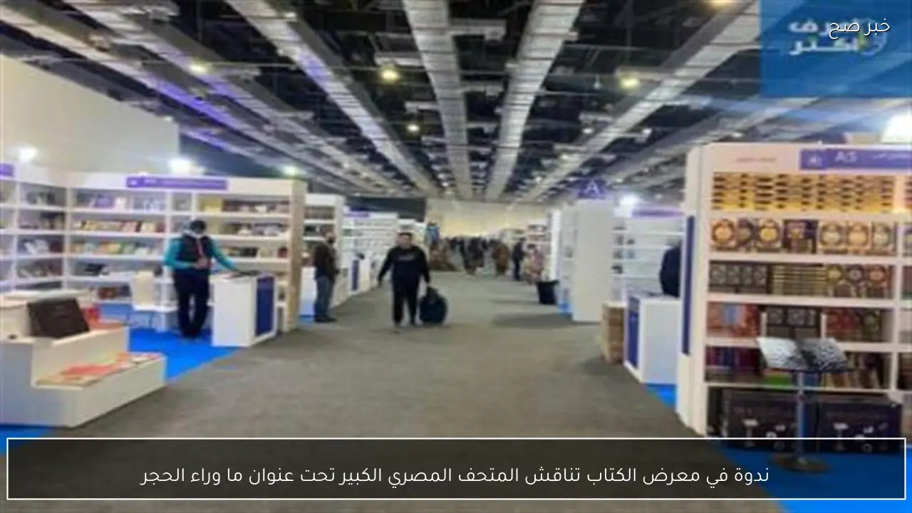 ندوة في معرض الكتاب تناقش المتحف المصري الكبير تحت عنوان ما وراء الحجر