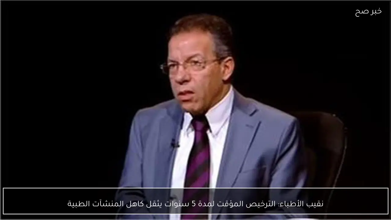 نقيب الأطباء: الترخيص المؤقت لمدة 5 سنوات يثقل كاهل المنشآت الطبية