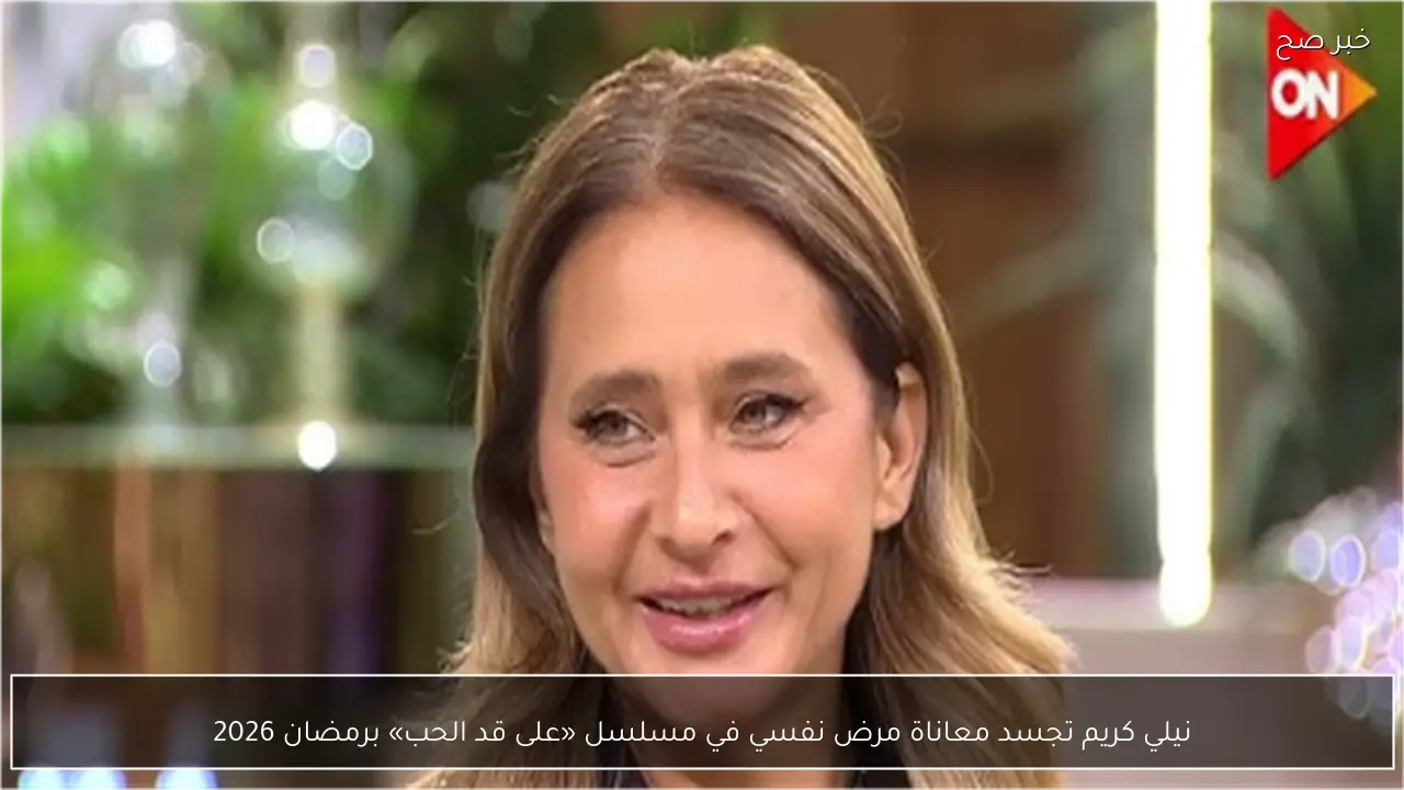 نيلي كريم تجسد معاناة مرض نفسي في مسلسل «على قد الحب» برمضان 2026