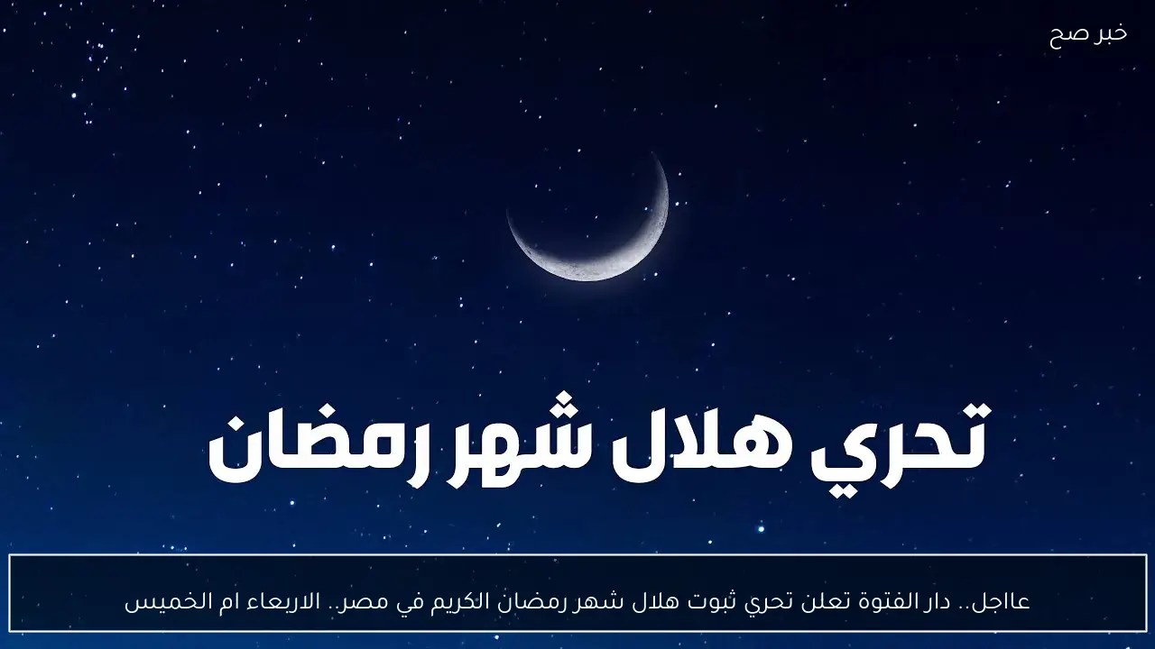 عااجل.. دار الفتوة تعلن تحري ثبوت هلال شهر رمضان الكريم في مصر.. الاربعاء ام الخميس