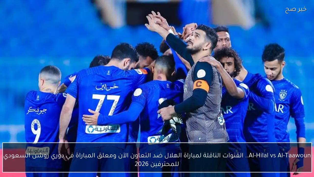 al-taawoun vs al-hilal.. القنوات المفتوحة الناقلة لمباراة الهلال ضد التعاون الآن ومعلق المباراة في دوري روشن السعودي للمحترفين 2026