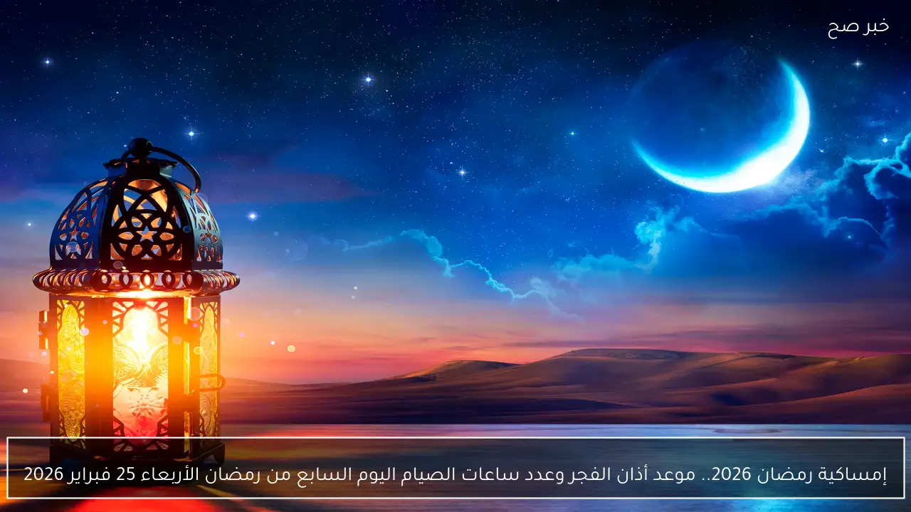 إمساكية رمضان 2026.. موعد أذان الفجر وعدد ساعات الصيام اليوم السابع من رمضان الأربعاء 25 فبراير 2026