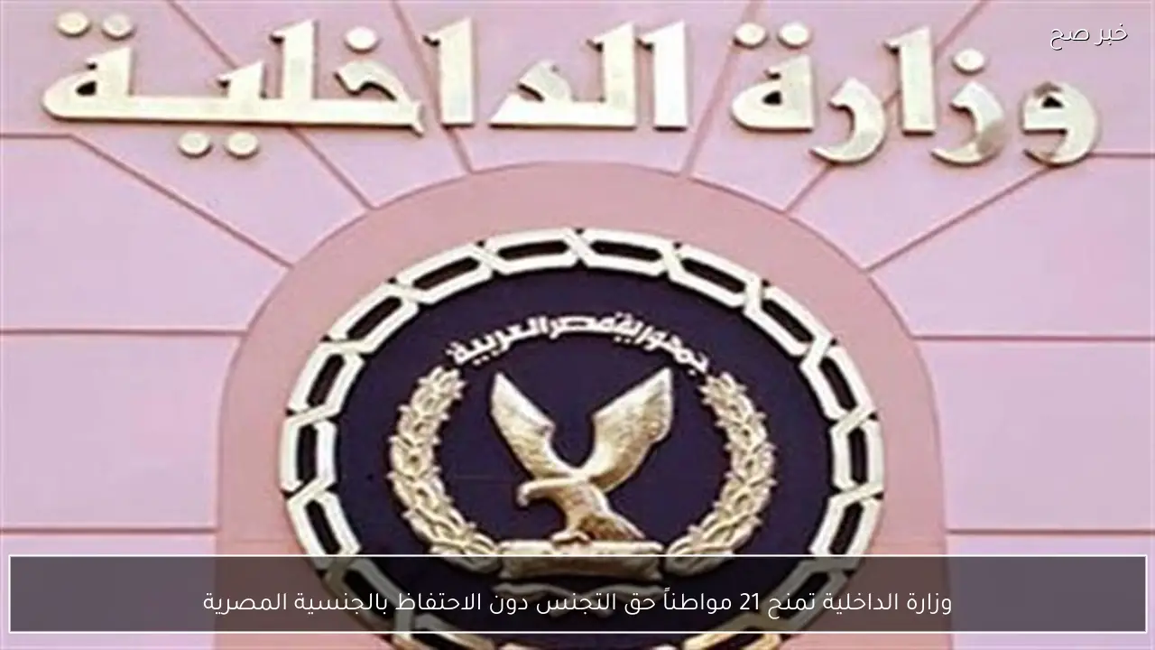 وزارة الداخلية تمنح 21 مواطناً حق التجنس دون الاحتفاظ بالجنسية المصرية