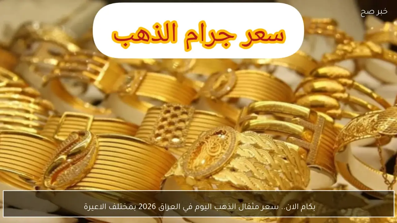 بكام الان.. سعر مثقال الذهب اليوم في العراق 2026 بمختلف الاعيرة 