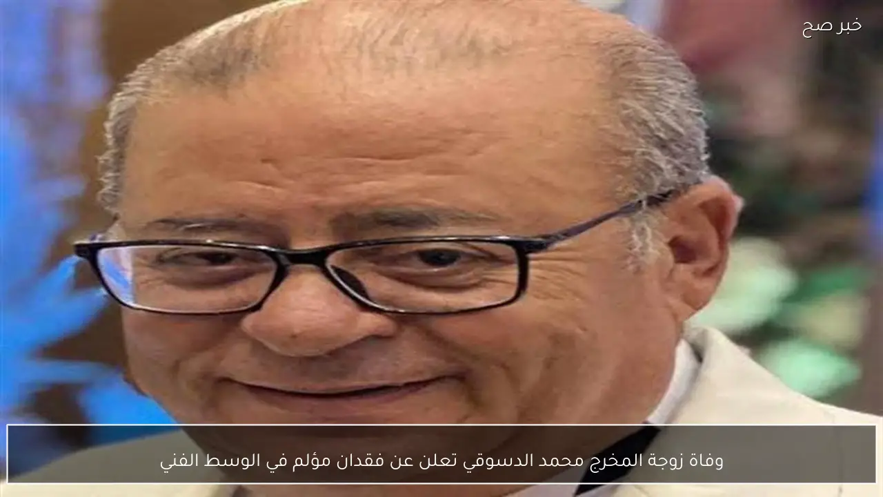 وفاة زوجة المخرج محمد الدسوقي تعلن عن فقدان مؤلم في الوسط الفني