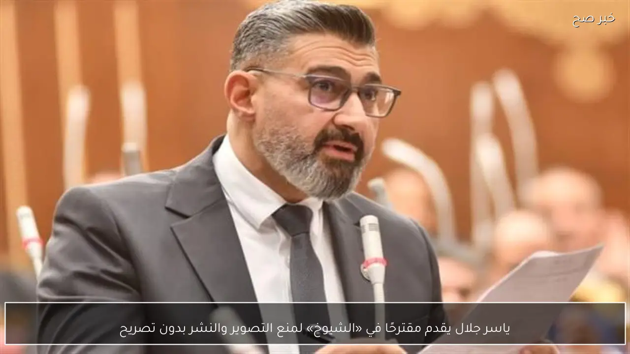 ياسر جلال يقدم مقترحًا في «الشيوخ» لمنع التصوير والنشر بدون تصريح