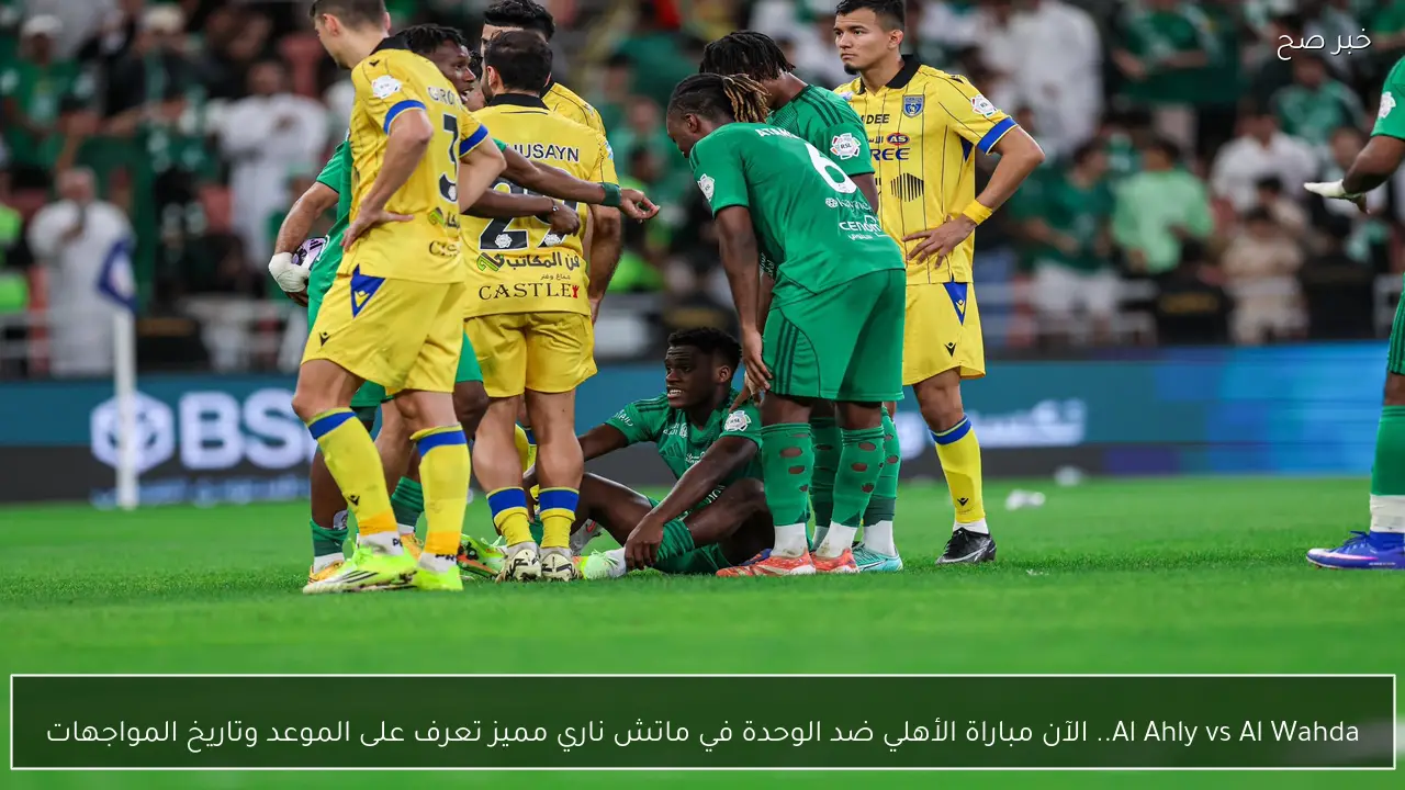 Al Ahly vs Al Wahda.. الآن مباراة الأهلي ضد الوحدة في ماتش ناري مميز تعرف على الموعد وتاريخ المواجهات