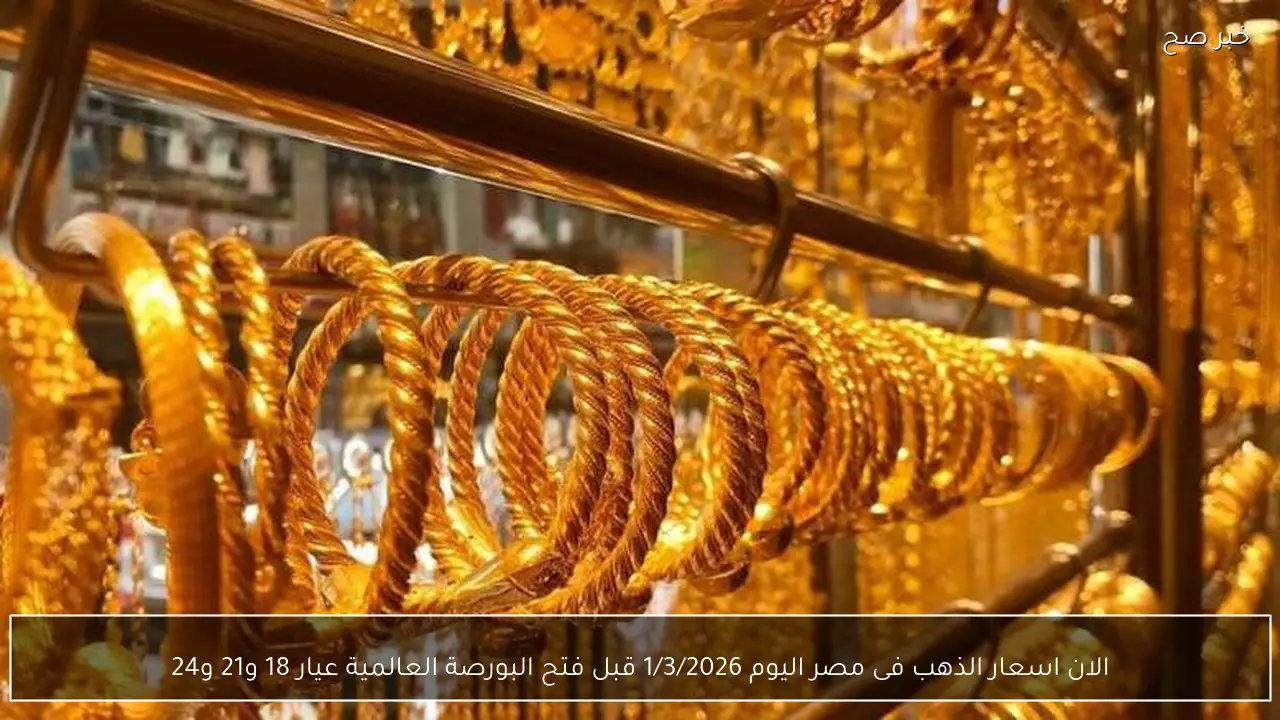 الان اسعار الذهب فى مصر اليوم 1/3/2026 قبل فتح البورصة العالمية عيار 18 و21 و24