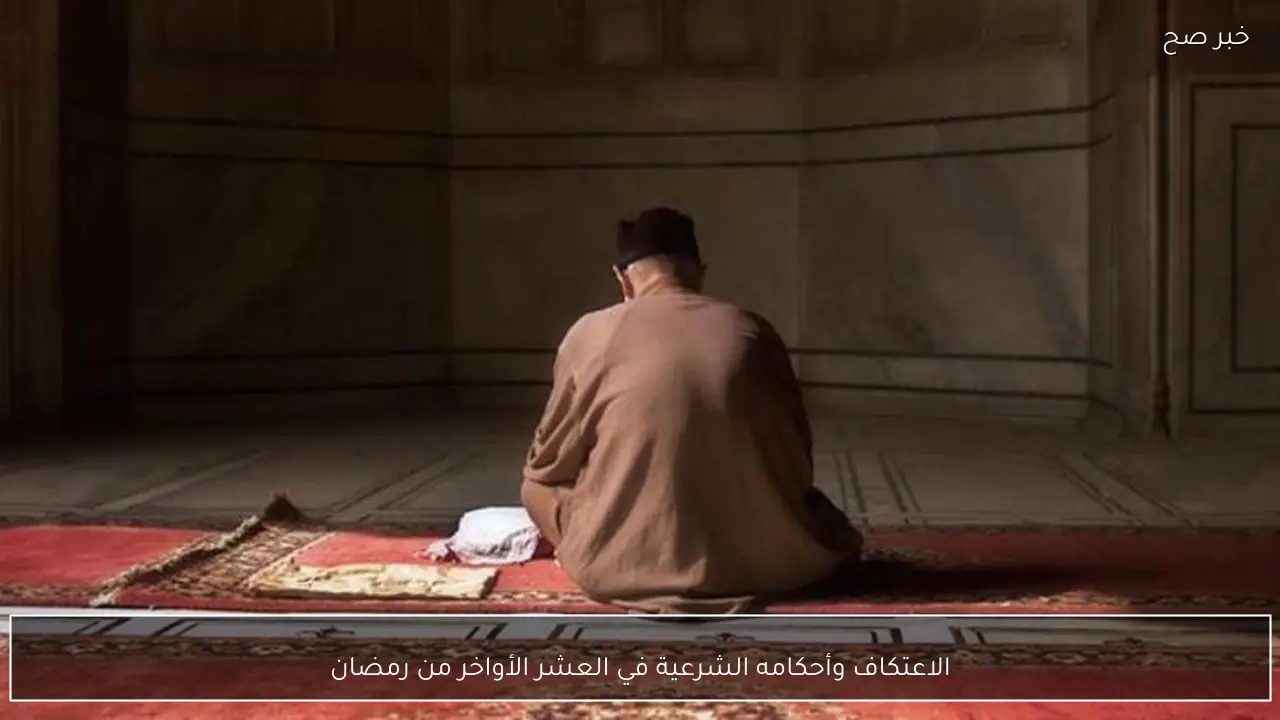 الاعتكاف وأحكامه الشرعية في العشر الأواخر من رمضان