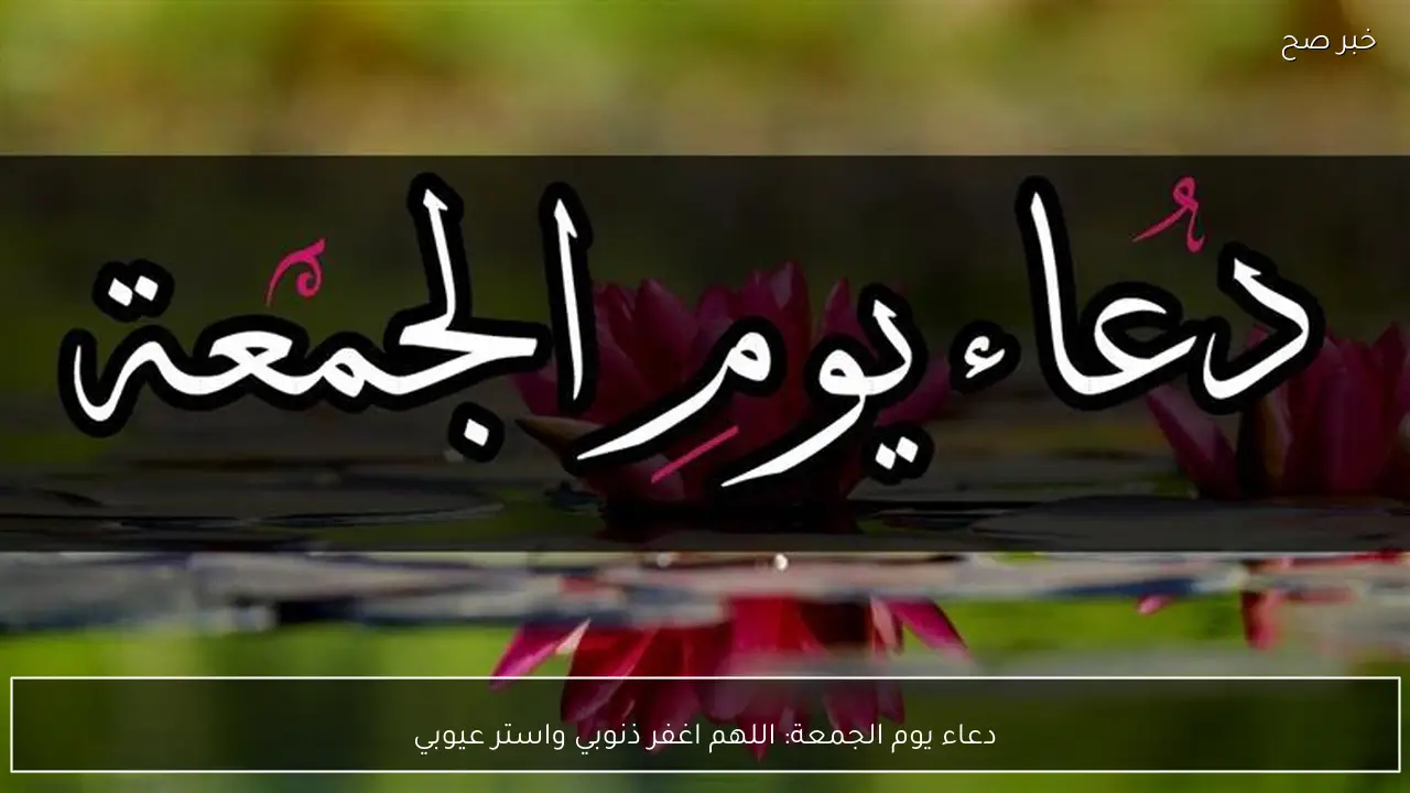 دعاء يوم الجمعة: اللهم اغفر ذنوبي واستر عيوبي