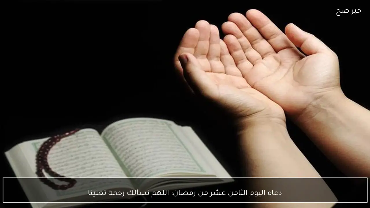 دعاء اليوم الثامن عشر من رمضان: اللهم نسألك رحمة تغنينا