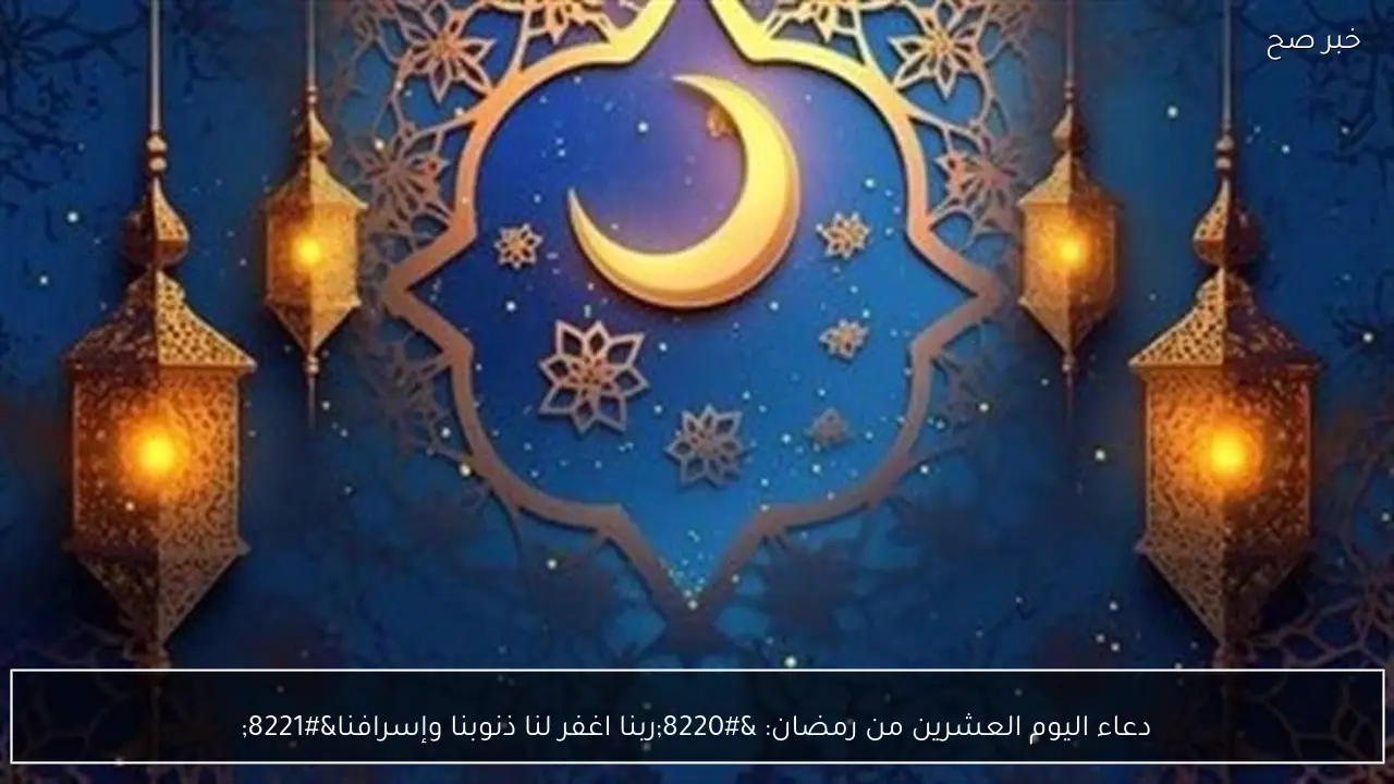دعاء اليوم العشرين من رمضان: “ربنا اغفر لنا ذنوبنا وإسرافنا”