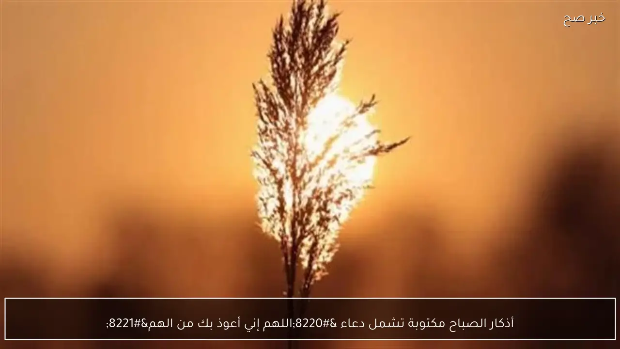 أذكار الصباح مكتوبة تشمل دعاء “اللهم إني أعوذ بك من الهم”