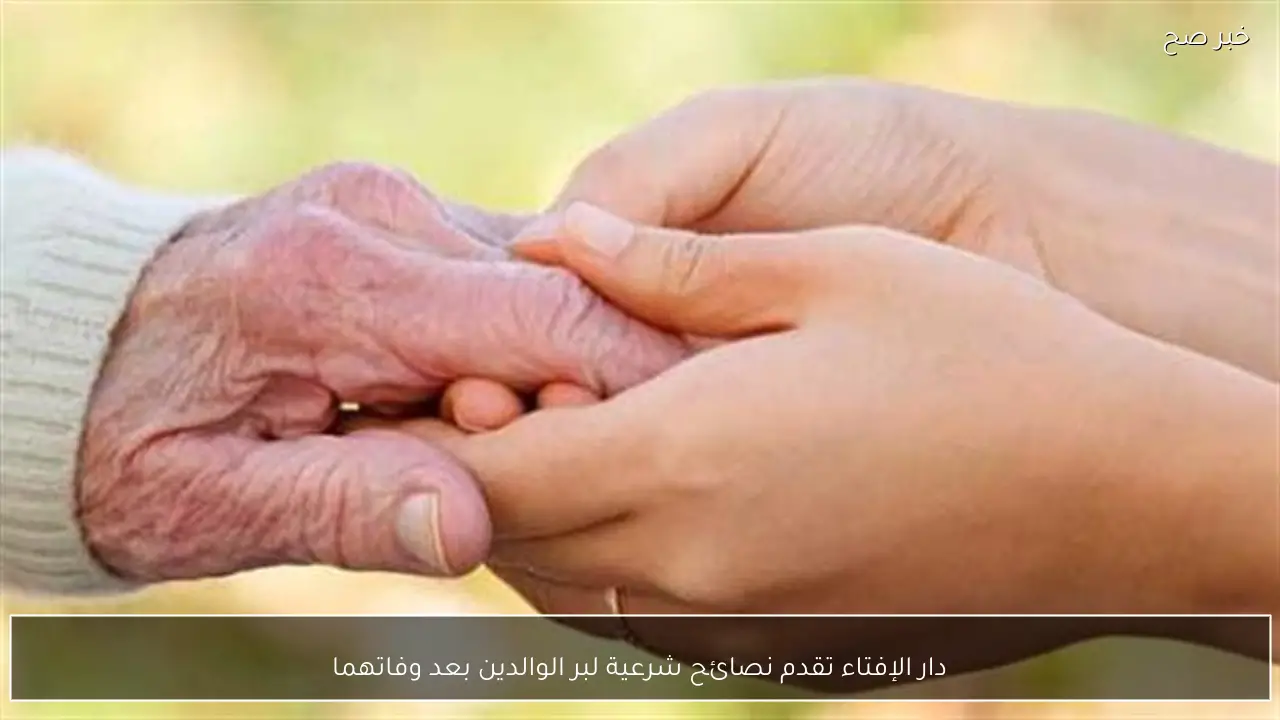 دار الإفتاء تقدم نصائح شرعية لبر الوالدين بعد وفاتهما