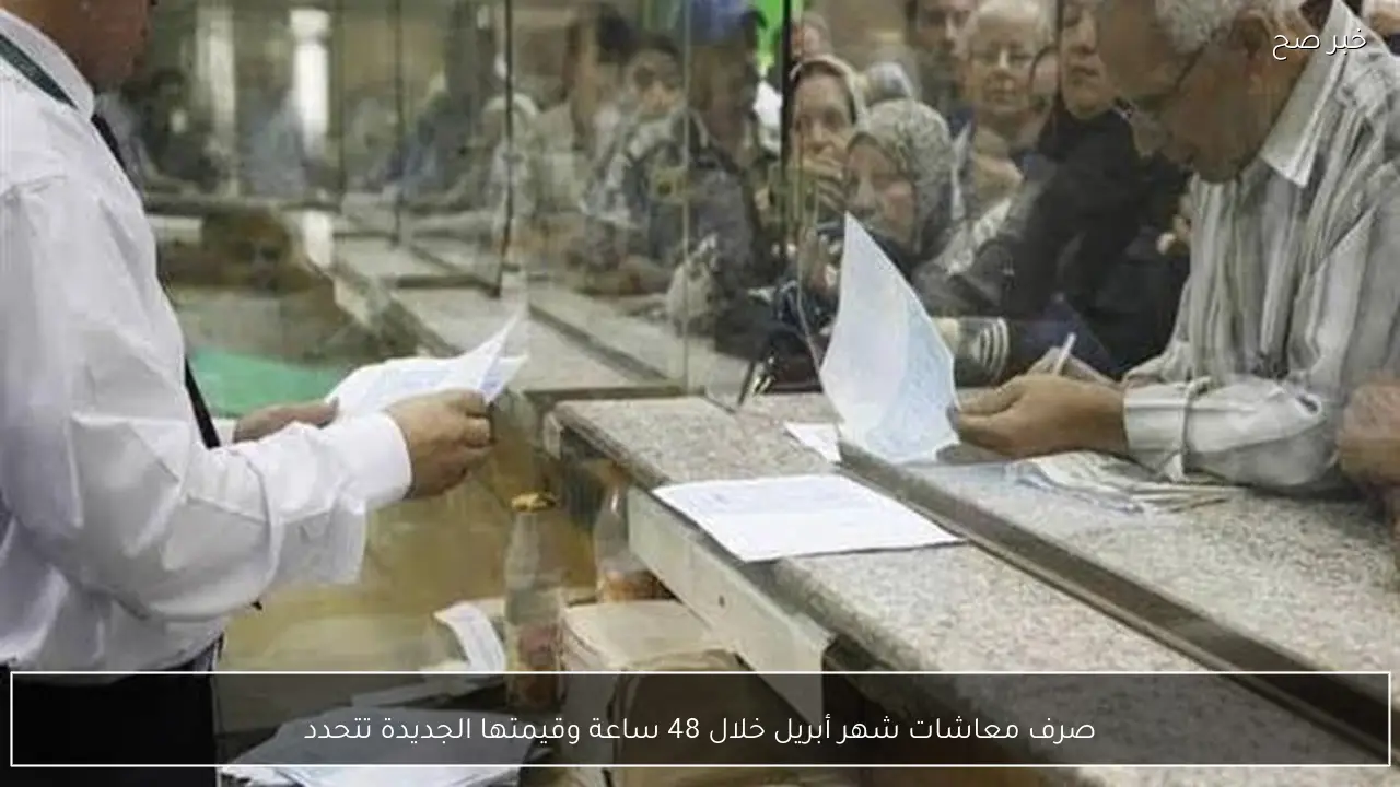 صرف معاشات شهر أبريل خلال 48 ساعة وقيمتها الجديدة تتحدد