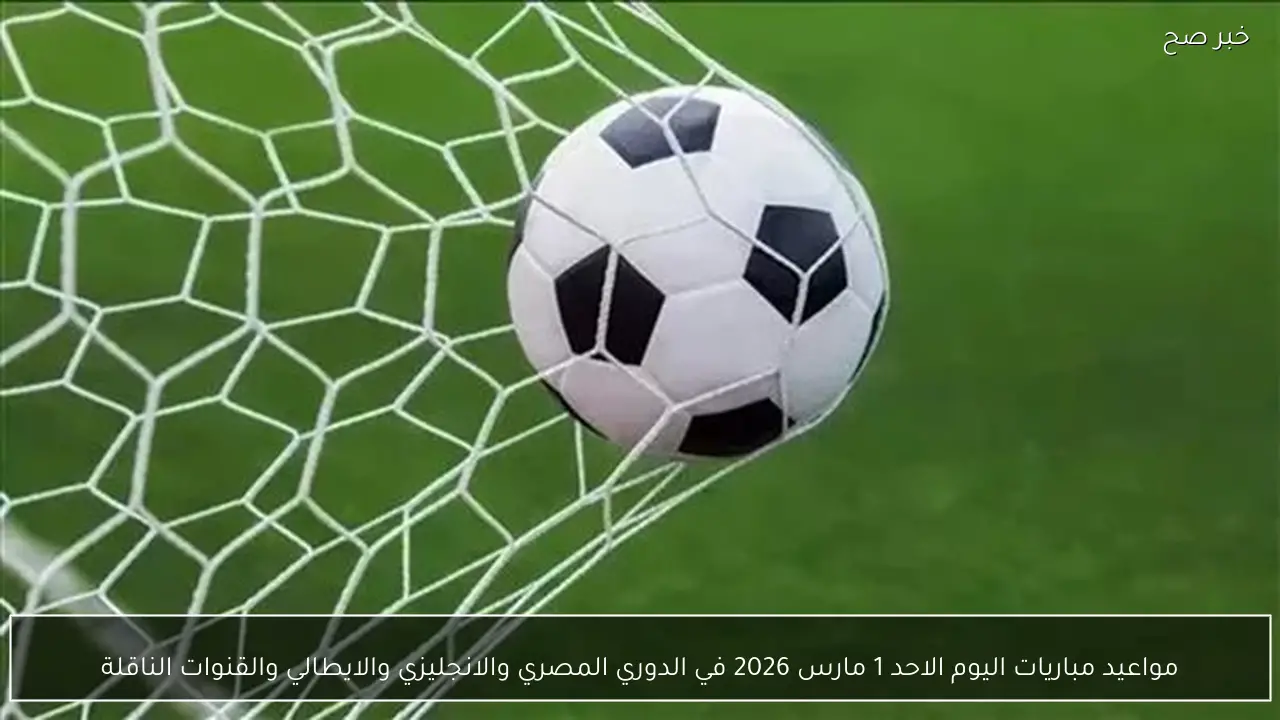 جدول مواعيد مباريات اليوم الاحد 1 مارس 2026 في الدوري المصري والانجليزي والايطالي والقنوات الناقلة